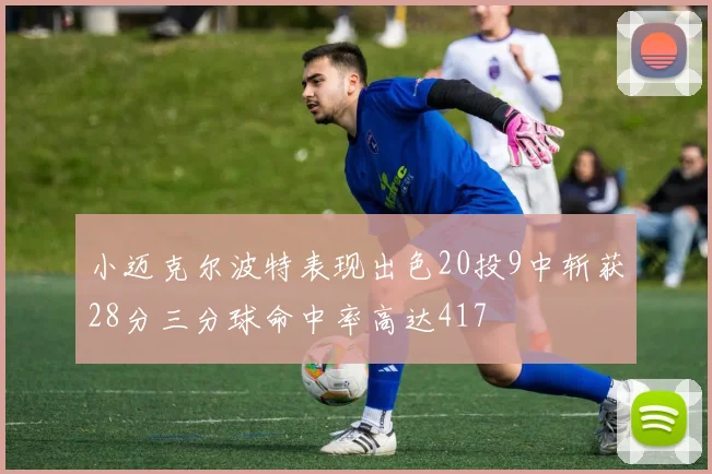 小迈克尔波特表现出色20投9中斩获28分三分球命中率高达417