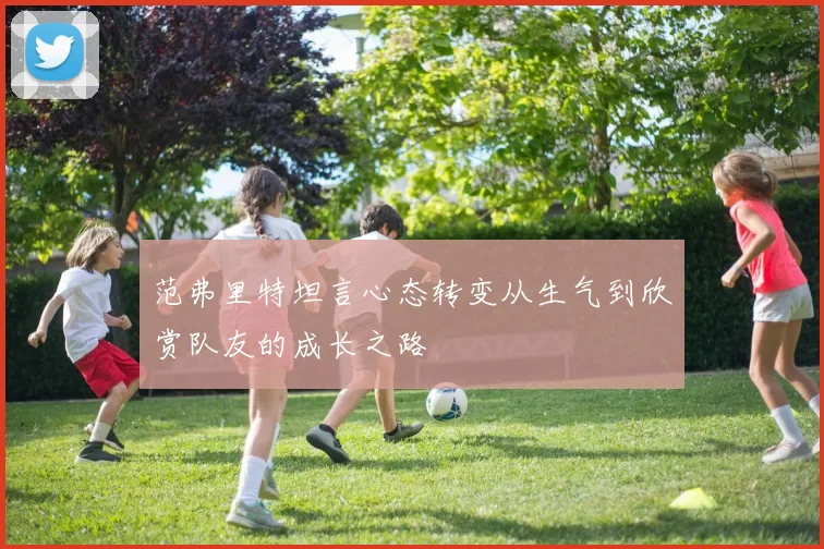 范弗里特坦言心态转变从生气到欣赏队友的成长之路