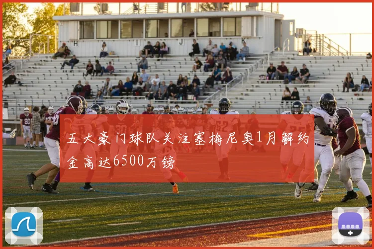 五大豪门球队关注塞梅尼奥1月解约金高达6500万镑