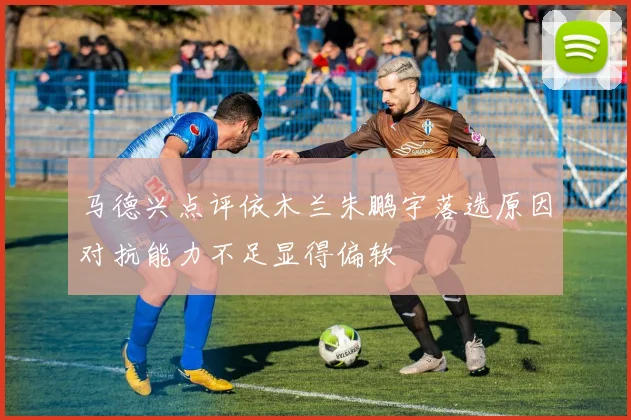 马德兴点评依木兰朱鹏宇落选原因对抗能力不足显得偏软