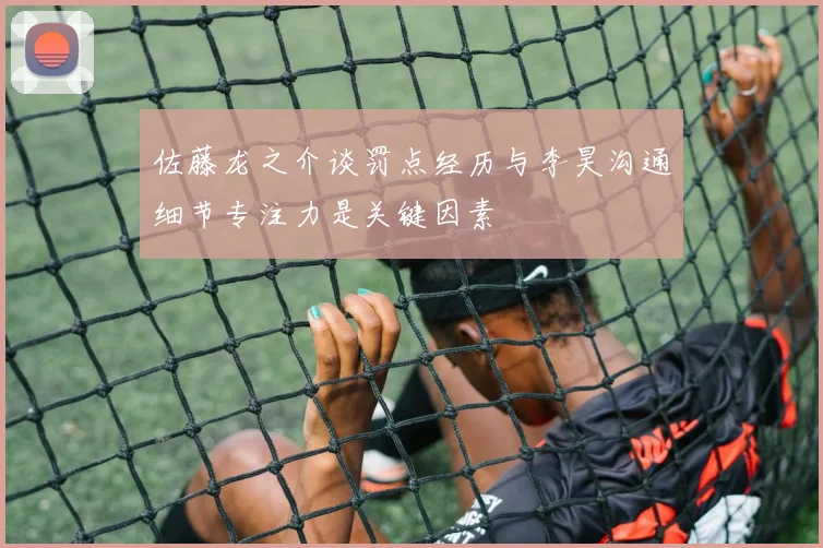 佐藤龙之介谈罚点经历与李昊沟通细节专注力是关键因素