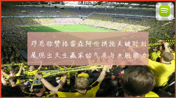 邓恩称赞格雷森阿伦拼抢关键时刻展现出天生赢家的气质与决胜能力
