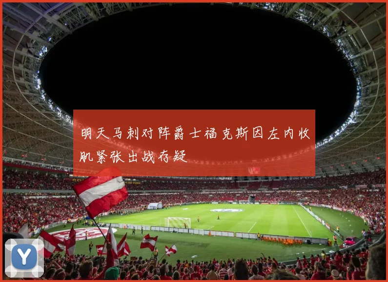 明天马刺对阵爵士福克斯因左内收肌紧张出战存疑