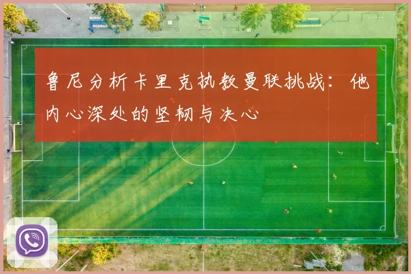 鲁尼分析卡里克执教曼联挑战：他内心深处的坚韧与决心