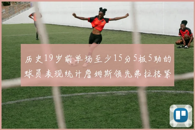 历史19岁前单场至少15分5板5助的球员表现统计詹姆斯领先弗拉格紧随其后