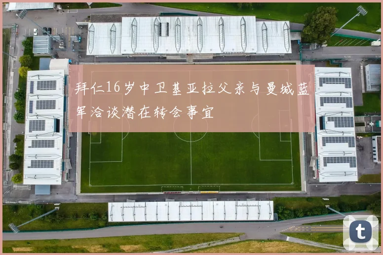 拜仁16岁中卫基亚拉父亲与曼城蓝军洽谈潜在转会事宜