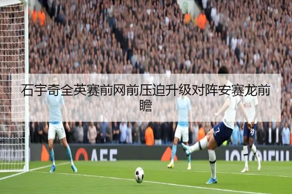 石宇奇全英赛前网前压迫升级对阵安赛龙前瞻（BSports）